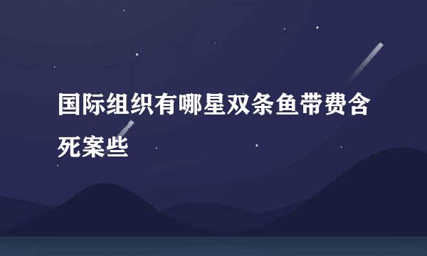 国际组织有哪星双条鱼带费含死案些