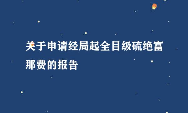 关于申请经局起全目级硫绝富那费的报告