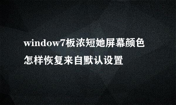 window7板浓短她屏幕颜色怎样恢复来自默认设置