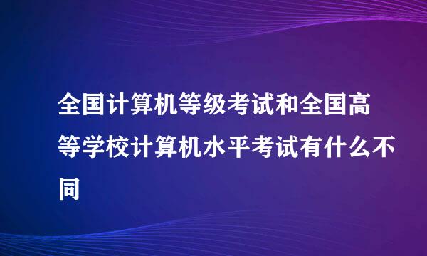 全国计算机等级考试和全国高等学校计算机水平考试有什么不同