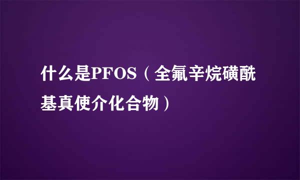 什么是PFOS（全氟辛烷磺酰基真使介化合物）