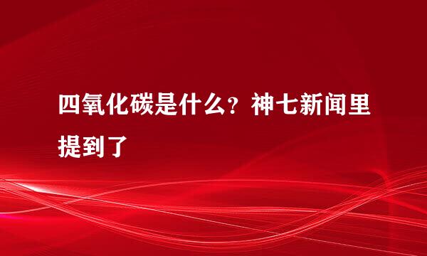 四氧化碳是什么？神七新闻里提到了