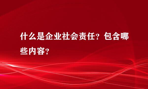 什么是企业社会责任？包含哪些内容？