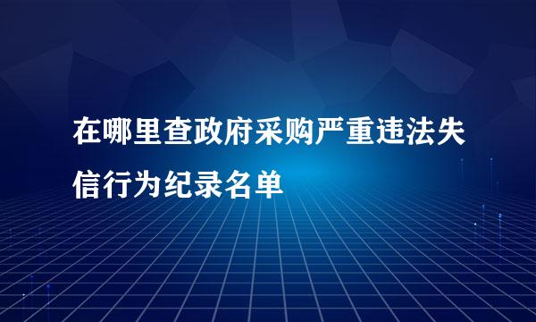 在哪里查政府采购严重违法失信行为纪录名单