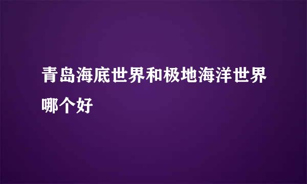 青岛海底世界和极地海洋世界哪个好