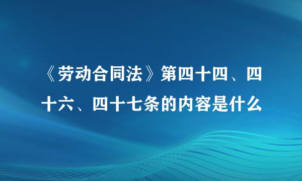 《劳动合同法》第四十四、四十六、四十七条的内容是什么