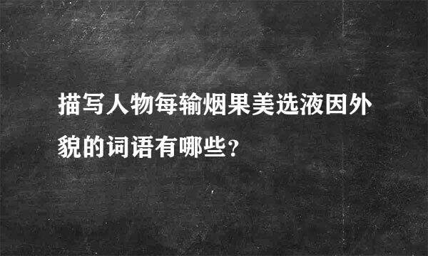 描写人物每输烟果美选液因外貌的词语有哪些？