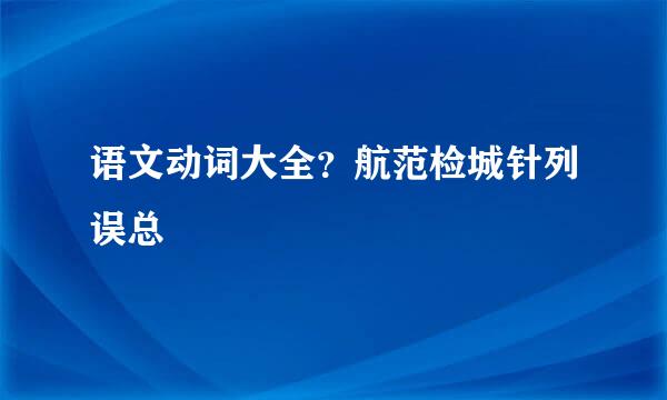 语文动词大全？航范检城针列误总