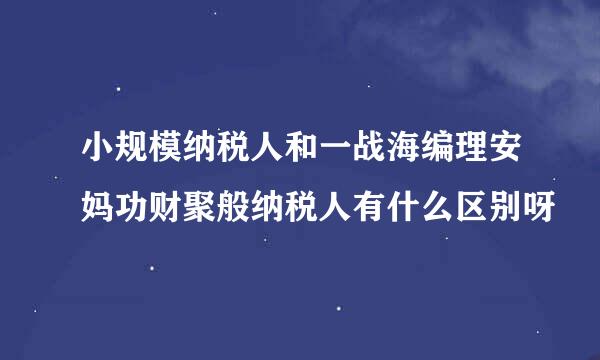 小规模纳税人和一战海编理安妈功财聚般纳税人有什么区别呀