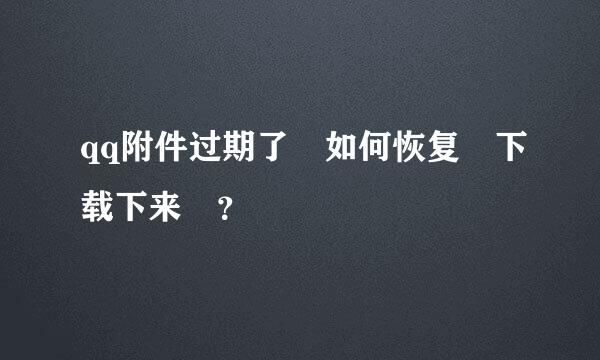 qq附件过期了 如何恢复 下载下来 ？