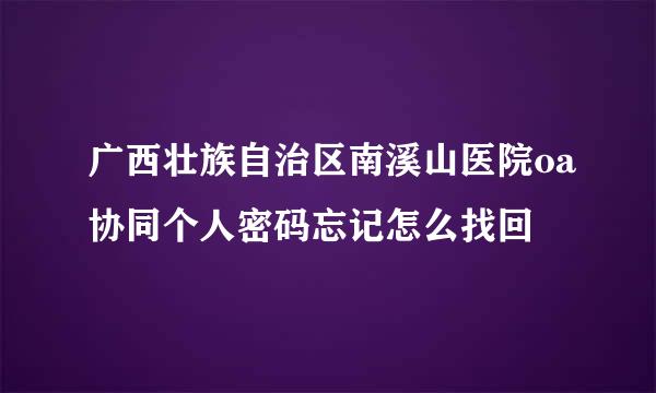 广西壮族自治区南溪山医院oa协同个人密码忘记怎么找回