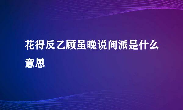 花得反乙顾虽晚说间派是什么意思