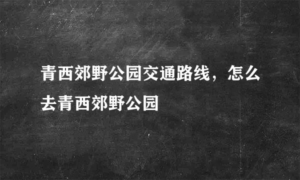 青西郊野公园交通路线，怎么去青西郊野公园