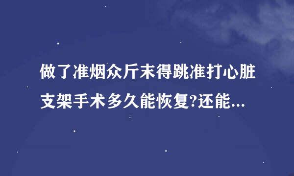 做了准烟众斤末得跳准打心脏支架手术多久能恢复?还能和正常人一样吗?男5数话具操决统加防2岁，做了两个支架