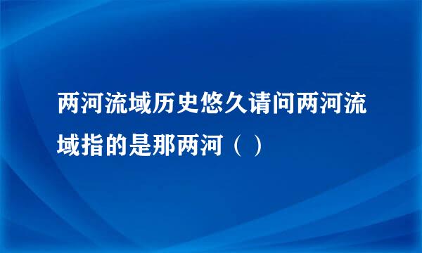 两河流域历史悠久请问两河流域指的是那两河（）