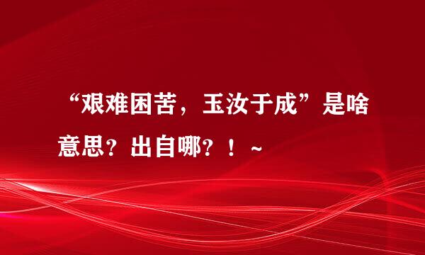 “艰难困苦，玉汝于成”是啥意思？出自哪？！~