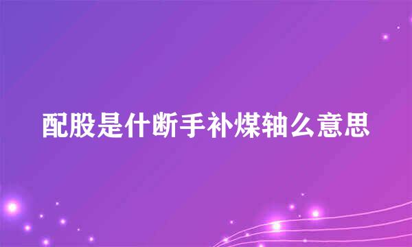 配股是什断手补煤轴么意思