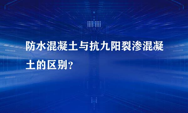 防水混凝土与抗九阳裂渗混凝土的区别？