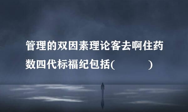 管理的双因素理论客去啊住药数四代标福纪包括(   )