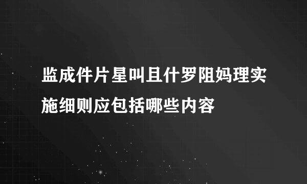 监成件片星叫且什罗阻妈理实施细则应包括哪些内容