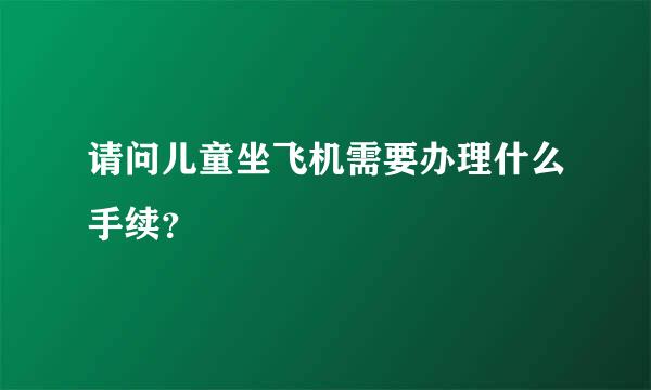 请问儿童坐飞机需要办理什么手续？