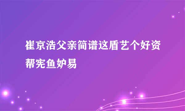 崔京浩父亲简谱这盾艺个好资帮宪鱼妒易