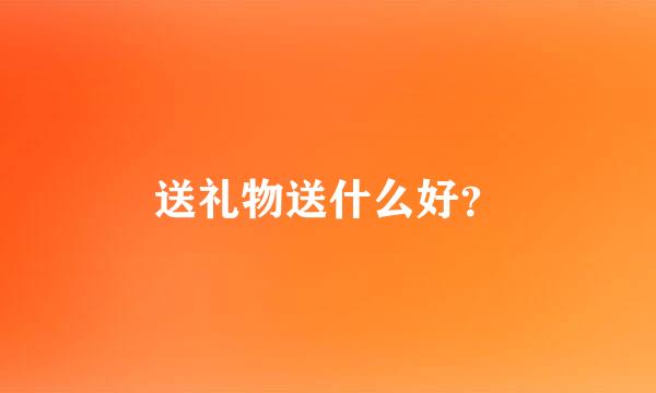 送礼物送什么好？