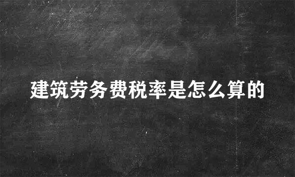 建筑劳务费税率是怎么算的