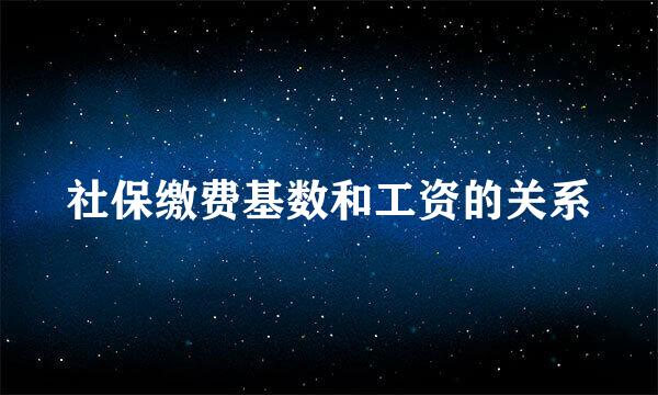 社保缴费基数和工资的关系