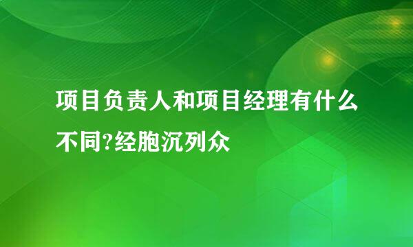 项目负责人和项目经理有什么不同?经胞沉列众