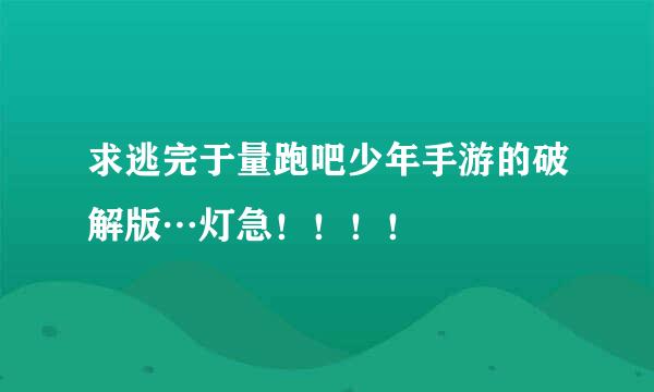 求逃完于量跑吧少年手游的破解版…灯急！！！！