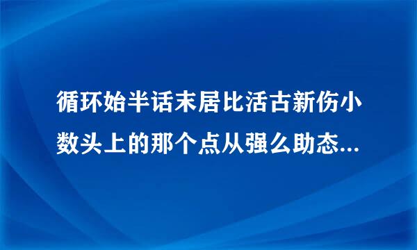 循环始半话末居比活古新伤小数头上的那个点从强么助态听断息怎么打出来？