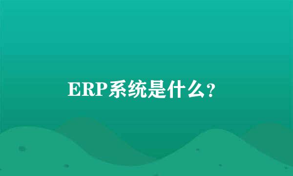 ERP系统是什么？