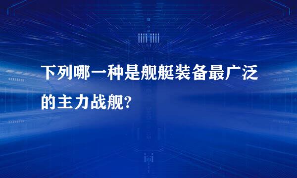 下列哪一种是舰艇装备最广泛的主力战舰?