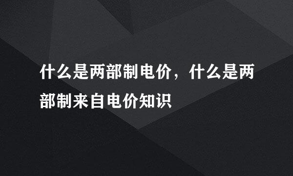 什么是两部制电价，什么是两部制来自电价知识