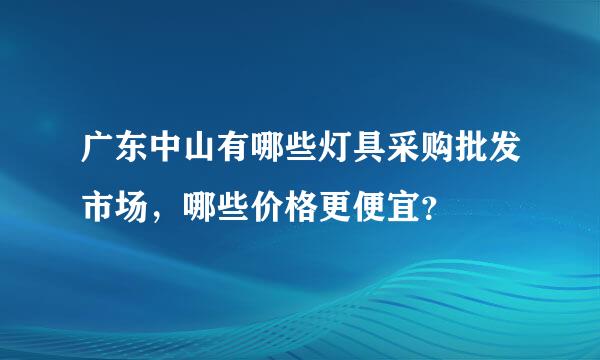 广东中山有哪些灯具采购批发市场，哪些价格更便宜？