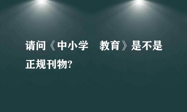 请问《中小学 教育》是不是正规刊物?