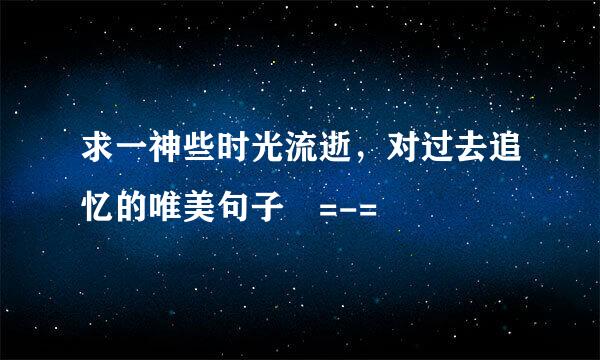 求一神些时光流逝，对过去追忆的唯美句子 =-=