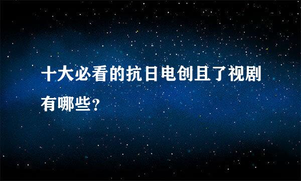 十大必看的抗日电创且了视剧有哪些？