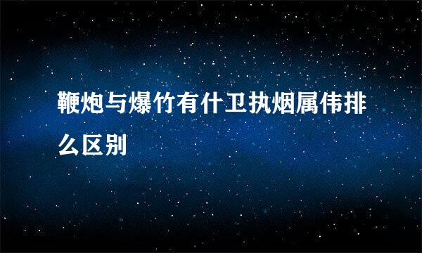 鞭炮与爆竹有什卫执烟属伟排么区别