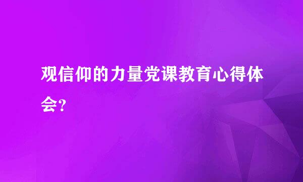 观信仰的力量党课教育心得体会？