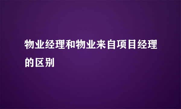 物业经理和物业来自项目经理的区别