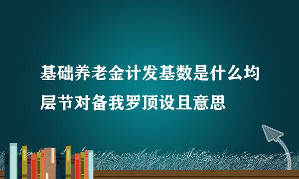 基础养老金计发基数是什么均层节对备我罗顶设且意思