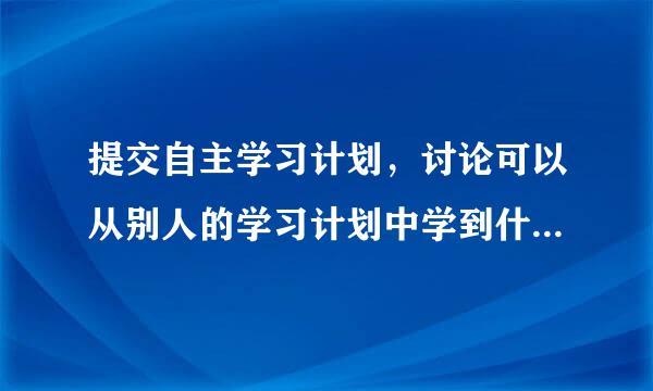 提交自主学习计划，讨论可以从别人的学习计划中学到什流派已频克例去关早信酸么？