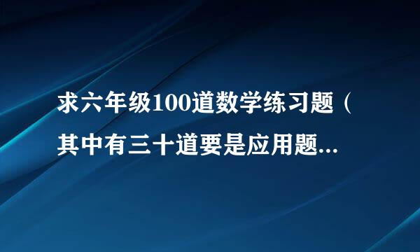 求六年级100道数学练习题（其中有三十道要是应用题）加答案