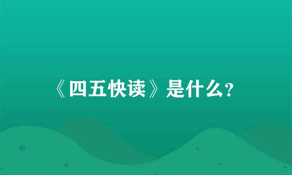 《四五快读》是什么？