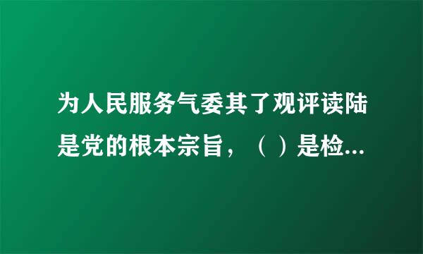 为人民服务气委其了观评读陆是党的根本宗旨，（）是检验党一切执政活动的最高标准。