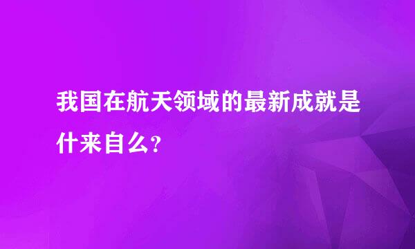 我国在航天领域的最新成就是什来自么？