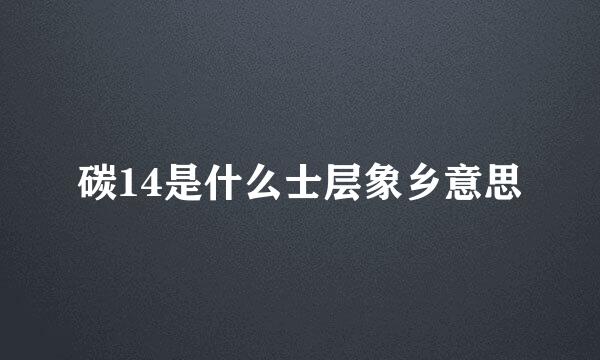 碳14是什么士层象乡意思