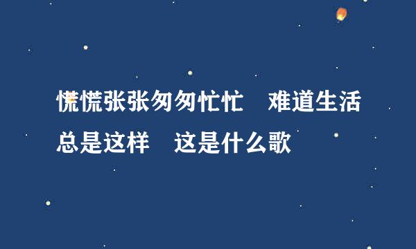 慌慌张张匆匆忙忙 难道生活总是这样 这是什么歌